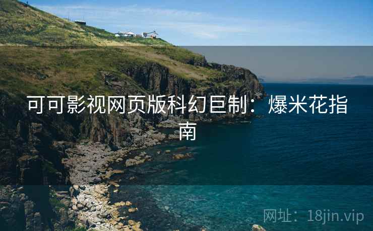 可可影视网页版科幻巨制：爆米花指南