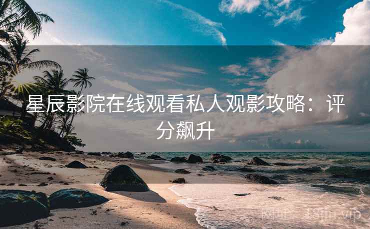 星辰影院在线观看私人观影攻略：评分飙升