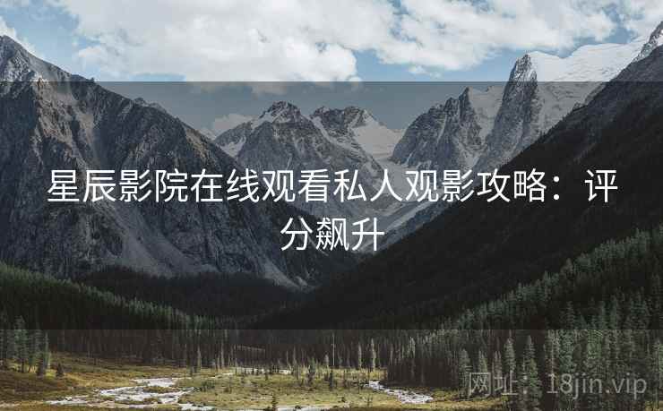 星辰影院在线观看私人观影攻略：评分飙升