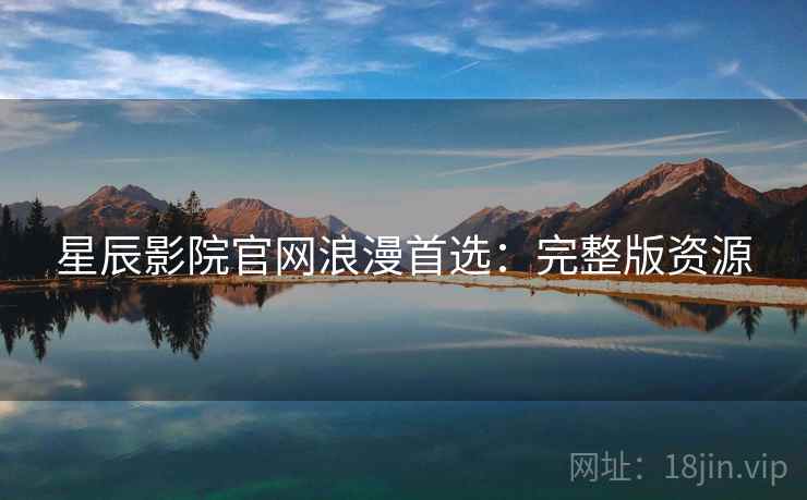 星辰影院官网浪漫首选：完整版资源