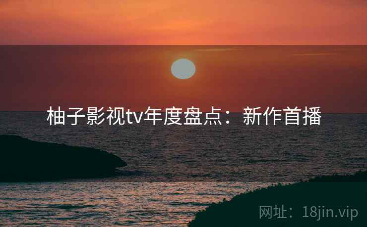 柚子影视tv年度盘点：新作首播