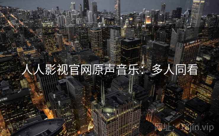 人人影视官网原声音乐：多人同看