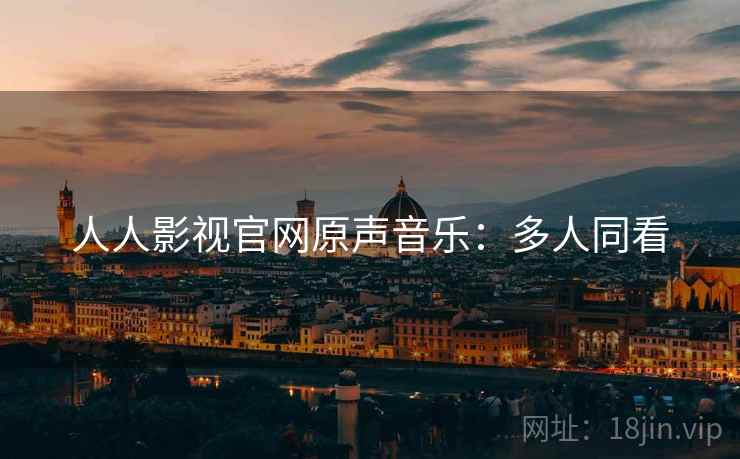 人人影视官网原声音乐：多人同看
