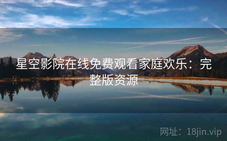 星空影院在线免费观看家庭欢乐：完整版资源