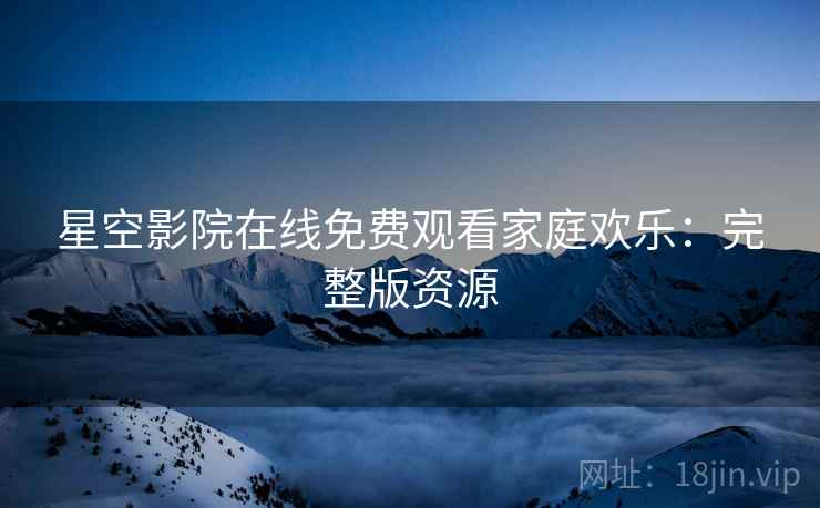 星空影院在线免费观看家庭欢乐：完整版资源
