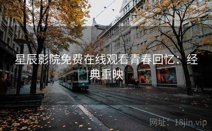星辰影院免费在线观看青春回忆：经典重映