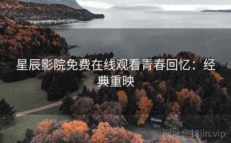 星辰影院免费在线观看青春回忆：经典重映