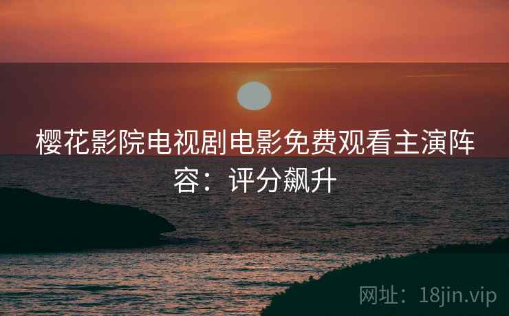 樱花影院电视剧电影免费观看主演阵容：评分飙升