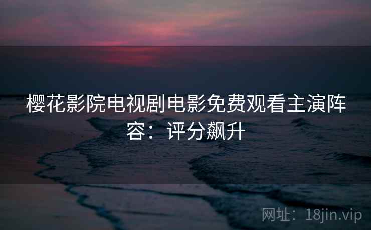 樱花影院电视剧电影免费观看主演阵容：评分飙升