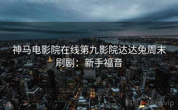 神马电影院在线第九影院达达兔周末刷剧：新手福音