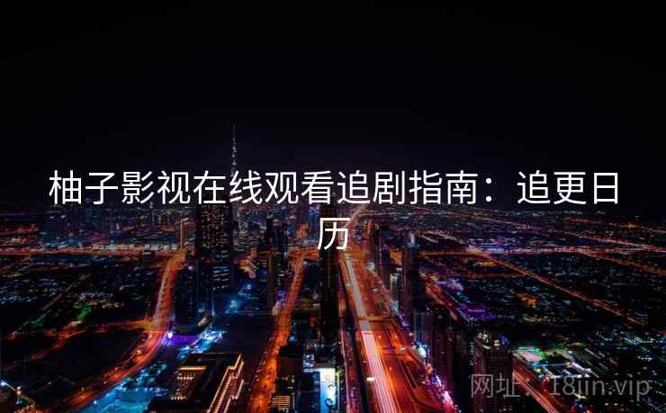 柚子影视在线观看追剧指南：追更日历