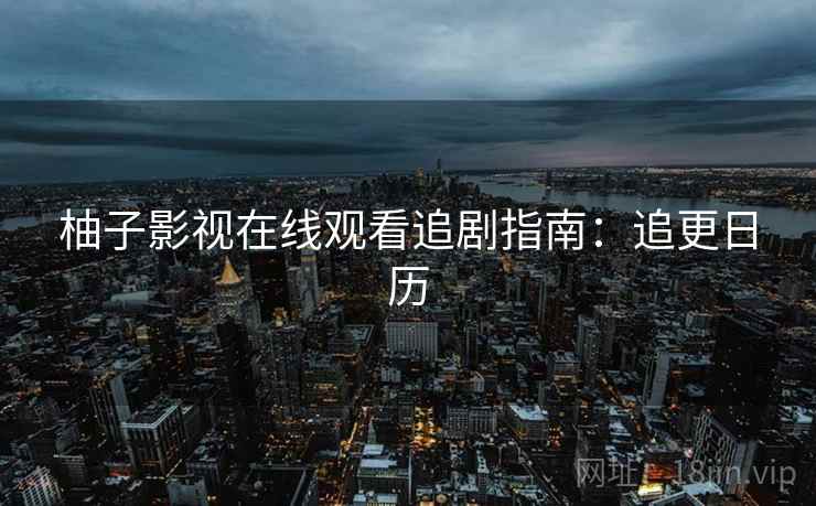 柚子影视在线观看追剧指南：追更日历