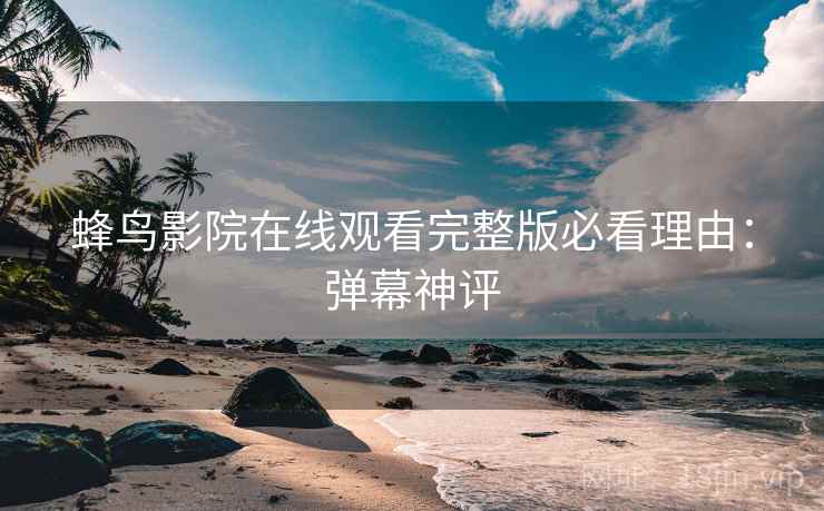 蜂鸟影院在线观看完整版必看理由：弹幕神评