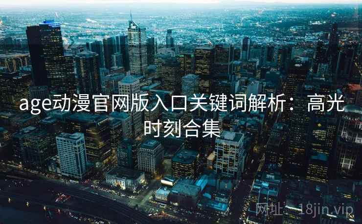 age动漫官网版入口关键词解析：高光时刻合集