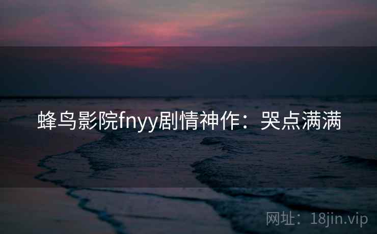 蜂鸟影院fnyy剧情神作：哭点满满