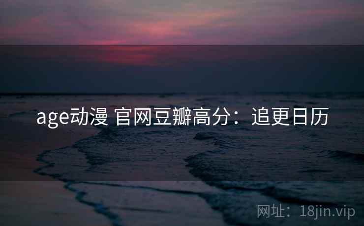 age动漫 官网豆瓣高分：追更日历