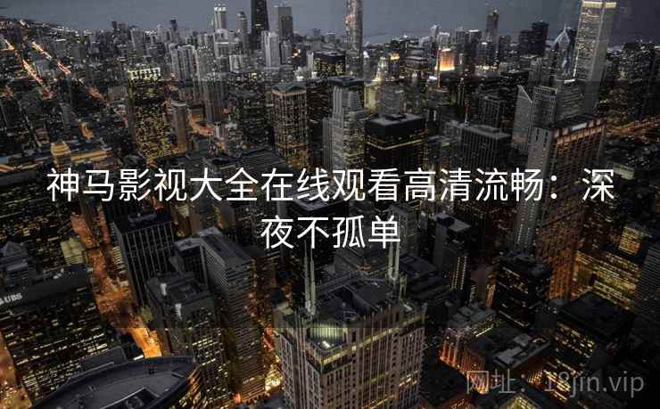 神马影视大全在线观看高清流畅：深夜不孤单