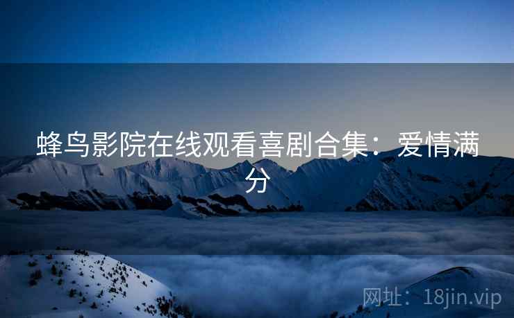 蜂鸟影院在线观看喜剧合集：爱情满分