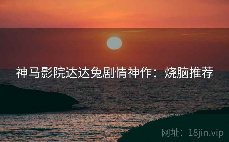 神马影院达达兔剧情神作：烧脑推荐