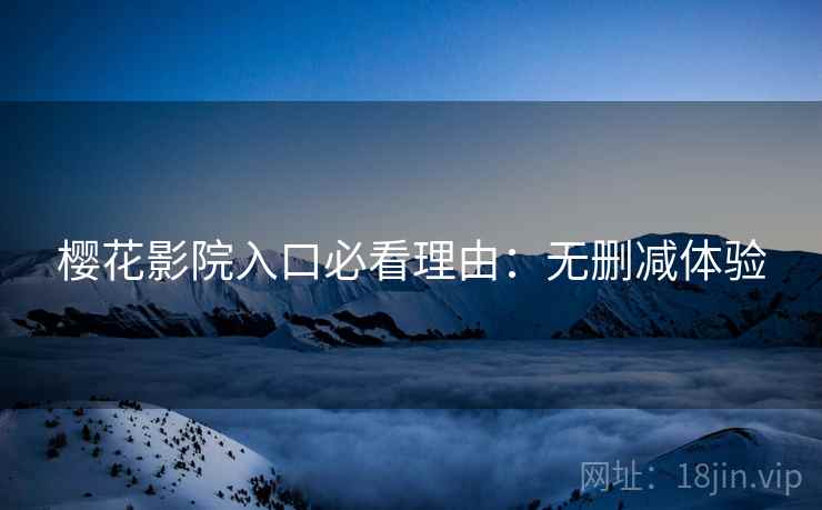 樱花影院入口必看理由：无删减体验