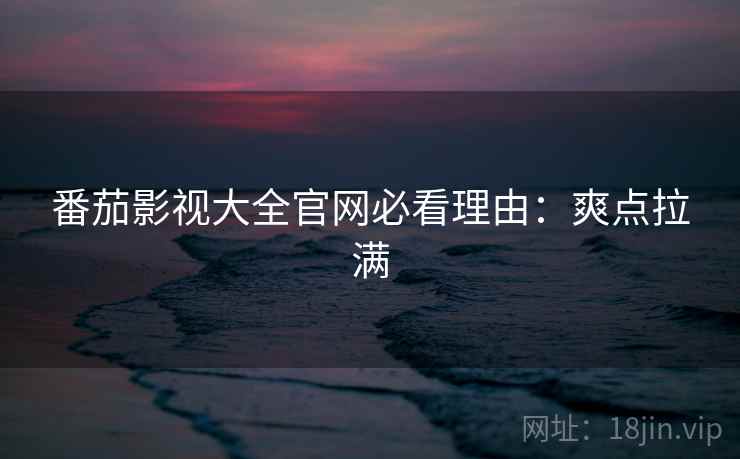 番茄影视大全官网必看理由：爽点拉满