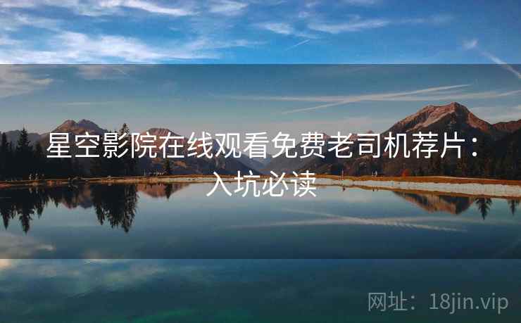 星空影院在线观看免费老司机荐片：入坑必读