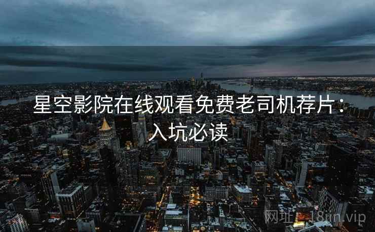 星空影院在线观看免费老司机荐片：入坑必读