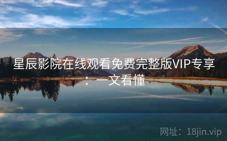 星辰影院在线观看免费完整版VIP专享：一文看懂