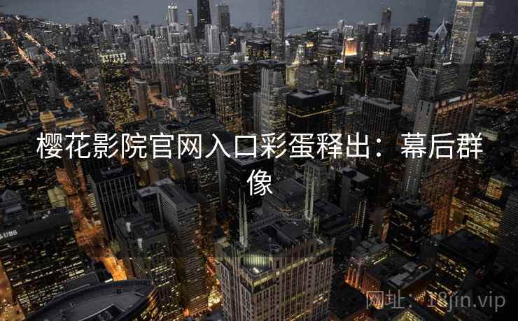 樱花影院官网入口彩蛋释出：幕后群像