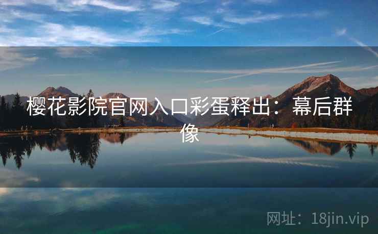 樱花影院官网入口彩蛋释出：幕后群像