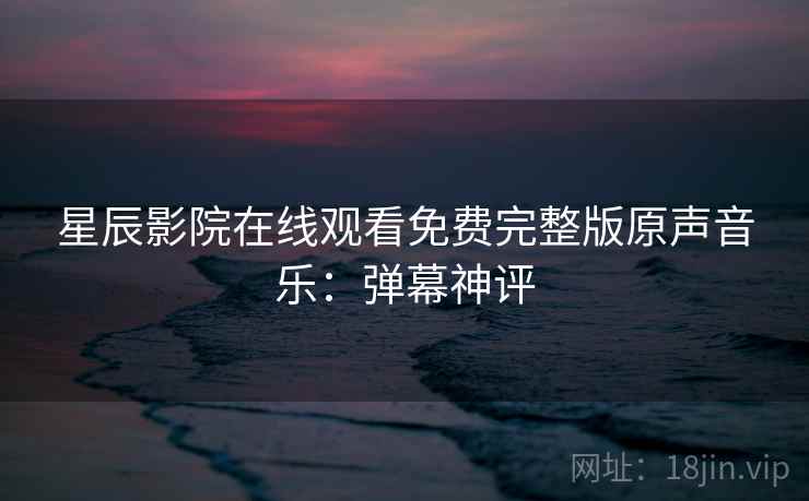星辰影院在线观看免费完整版原声音乐：弹幕神评
