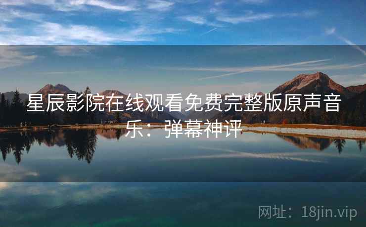 星辰影院在线观看免费完整版原声音乐：弹幕神评