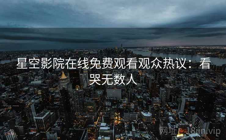 星空影院在线免费观看观众热议：看哭无数人