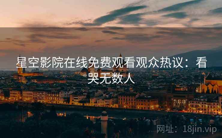 星空影院在线免费观看观众热议：看哭无数人