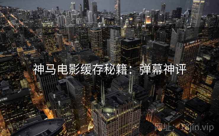 神马电影缓存秘籍：弹幕神评