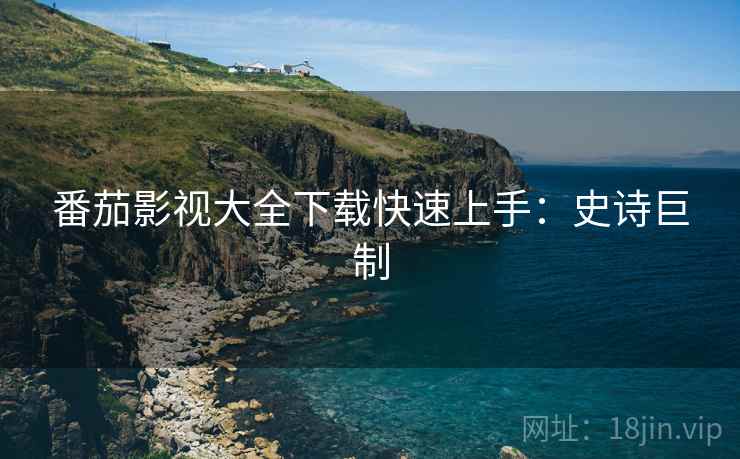 番茄影视大全下载快速上手：史诗巨制