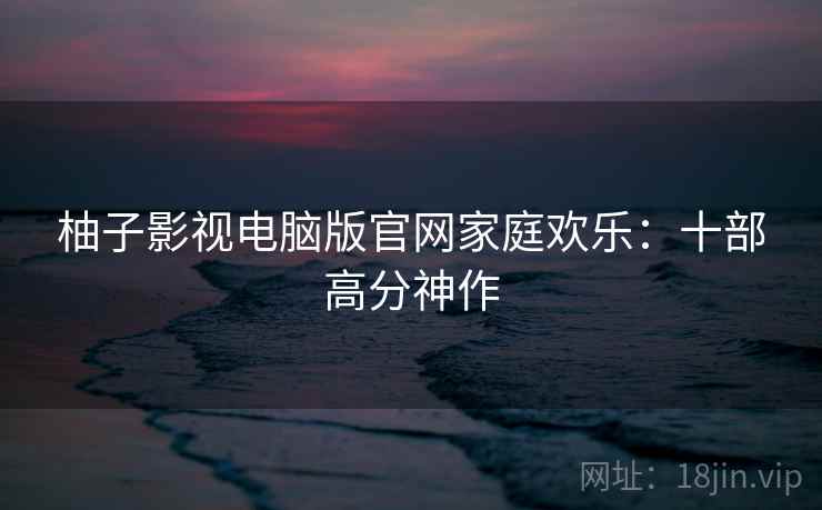 柚子影视电脑版官网家庭欢乐：十部高分神作