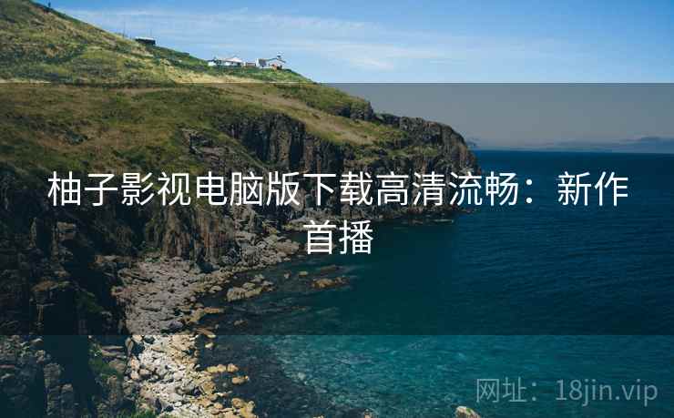柚子影视电脑版下载高清流畅：新作首播