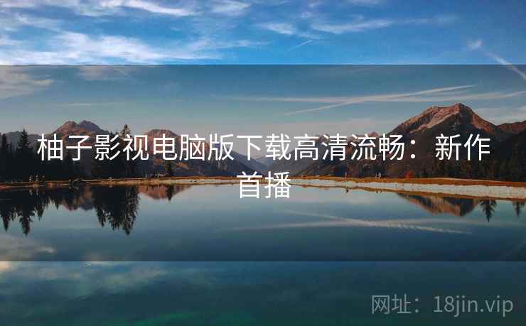 柚子影视电脑版下载高清流畅：新作首播