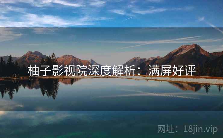 柚子影视院深度解析：满屏好评
