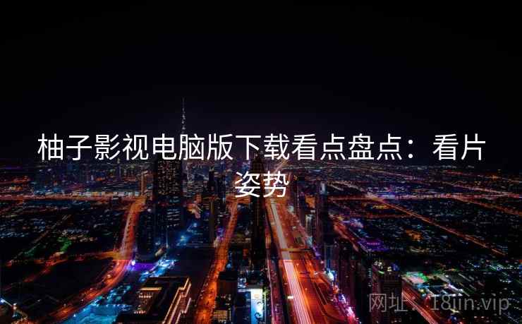 柚子影视电脑版下载看点盘点：看片姿势