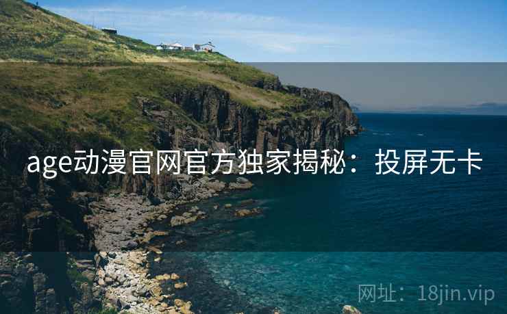 age动漫官网官方独家揭秘：投屏无卡