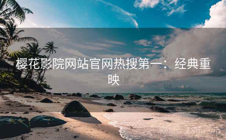 樱花影院网站官网热搜第一：经典重映