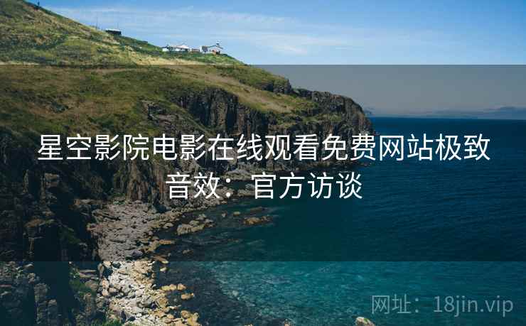 星空影院电影在线观看免费网站极致音效：官方访谈