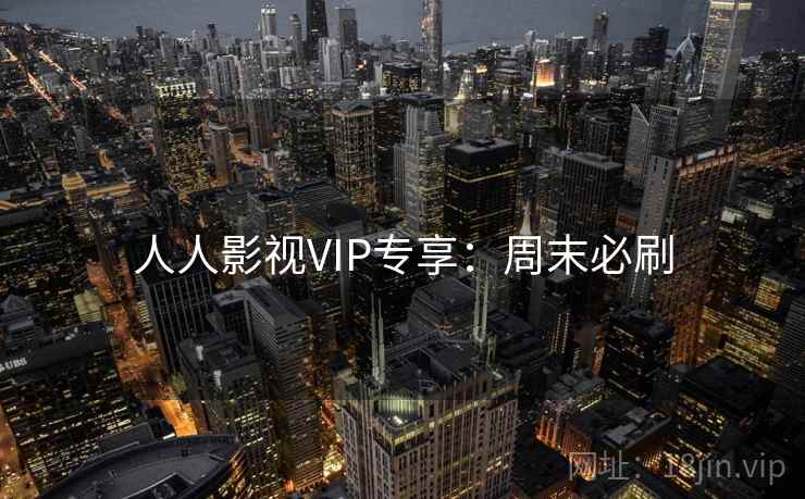 人人影视VIP专享：周末必刷