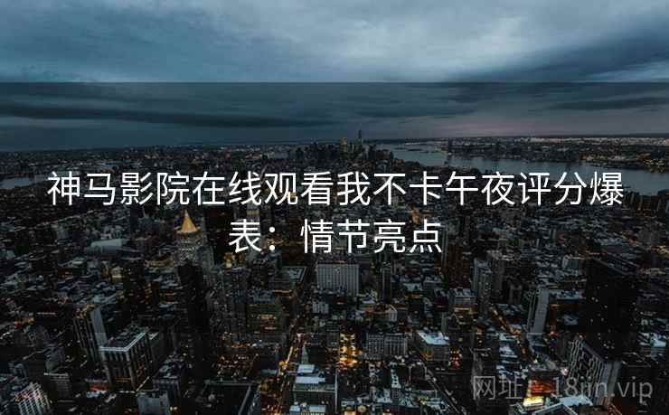 神马影院在线观看我不卡午夜评分爆表：情节亮点