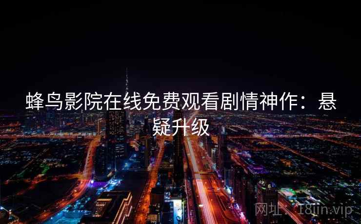蜂鸟影院在线免费观看剧情神作：悬疑升级