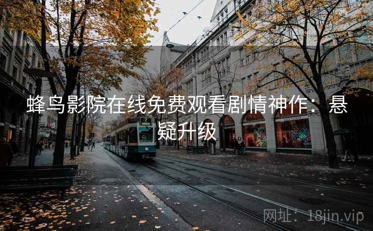 蜂鸟影院在线免费观看剧情神作：悬疑升级