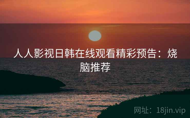 人人影视日韩在线观看精彩预告：烧脑推荐