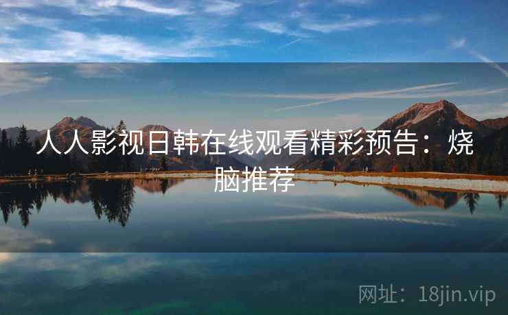 人人影视日韩在线观看精彩预告：烧脑推荐